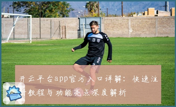 开云平台app官方入口详解:快速注册教程与功能亮点深度解析