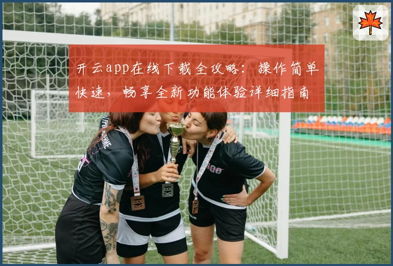 开云app在线下载全攻略：操作简单快速，畅享全新功能体验详细指南