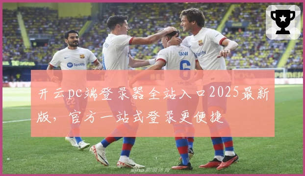 开云pc端登录器全站入口2025最新版，官方一站式登录更便捷