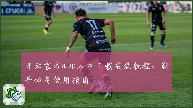 开云官方app入口下载安装教程，新手必备使用指南