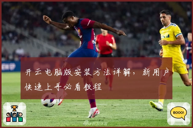 开云电脑版安装方法详解，新用户快速上手必看教程