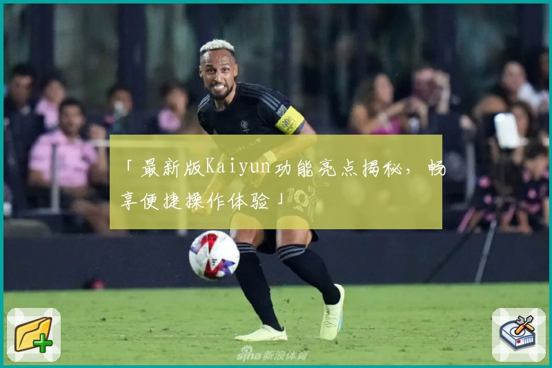 「最新版Kaiyun功能亮点揭秘，畅享便捷操作体验」