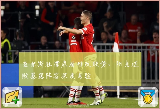查尔斯独撑危局难改败势，阳光连败暴露阵容深度考验