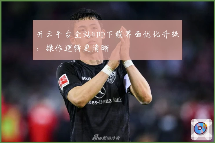 开云平台全站app下载界面优化升级,操作逻辑更清晰