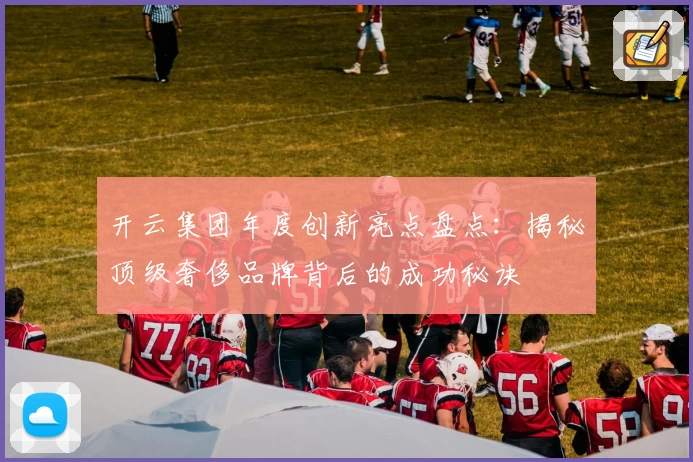 开云集团年度创新亮点盘点：揭秘顶级奢侈品牌背后的成功秘诀