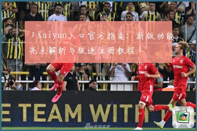 「Kaiyun入口官方指南：新版功能亮点解析与极速注册教程」