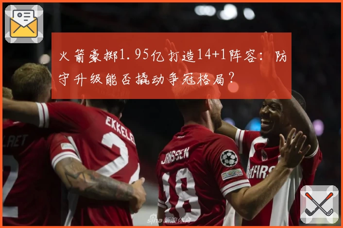 火箭豪掷1.95亿打造14+1阵容：防守升级能否撬动争冠格局？