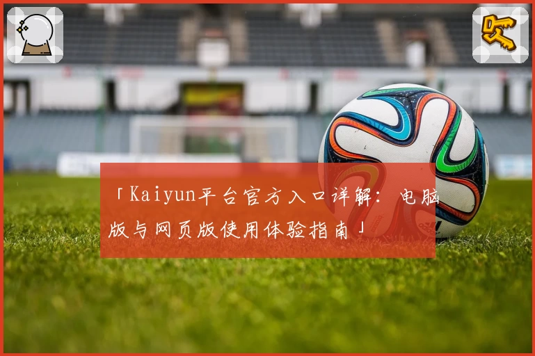 「Kaiyun平台官方入口详解：电脑版与网页版使用体验指南」
