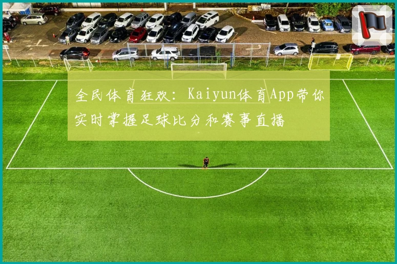 全民体育狂欢：Kaiyun体育App带你实时掌握足球比分和赛事直播