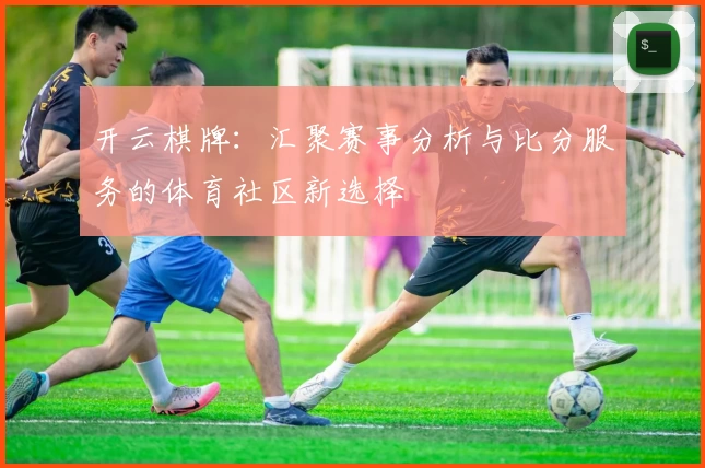 开云棋牌:汇聚赛事分析与比分服务的体育社区新选择