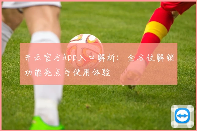 开云官方App入口解析：全方位解锁功能亮点与使用体验