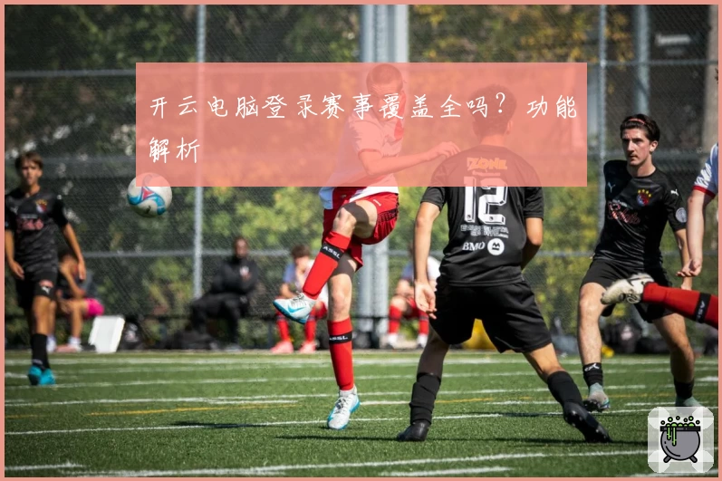 开云电脑登录赛事覆盖全吗？功能解析