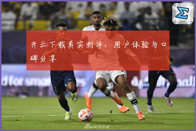 开云下载真实测评，用户体验与口碑分享