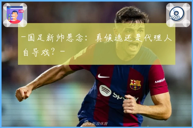 -国足新帅悬念：真候选还是代理人自导戏？-