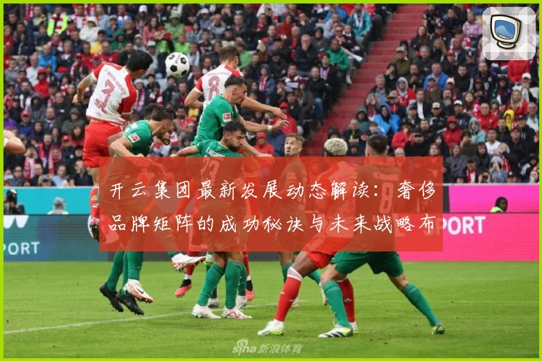 开云集团最新发展动态解读：奢侈品牌矩阵的成功秘诀与未来战略布局分析