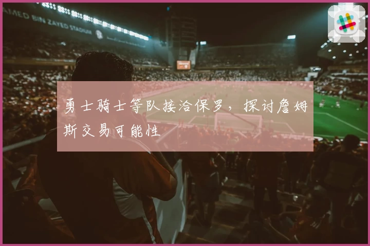 勇士骑士等队接洽保罗，探讨詹姆斯交易可能性