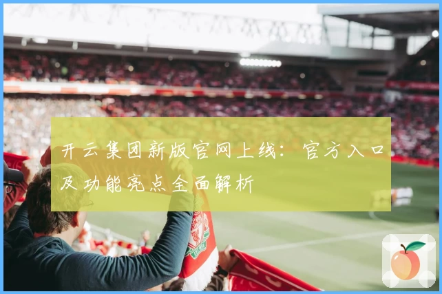 开云集团新版官网上线：官方入口及功能亮点全面解析