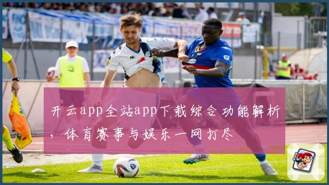 开云app全站app下载综合功能解析，体育赛事与娱乐一网打尽